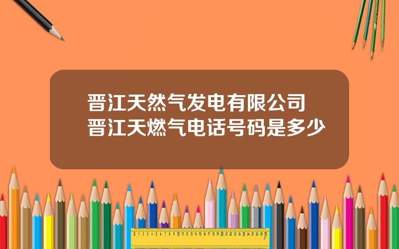 晋江天然气发电有限公司 晋江天燃气电话号码是多少